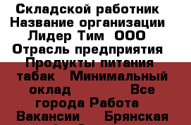 Складской работник › Название организации ­ Лидер Тим, ООО › Отрасль предприятия ­ Продукты питания, табак › Минимальный оклад ­ 33 000 - Все города Работа » Вакансии   . Брянская обл.,Сельцо г.